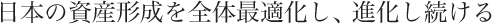 日本の資産形成を全体最適化し、進化し続ける