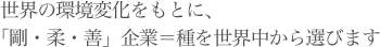 世界の環境変化をもとに、「剛・柔・善」企業＝種を世界中から選びます